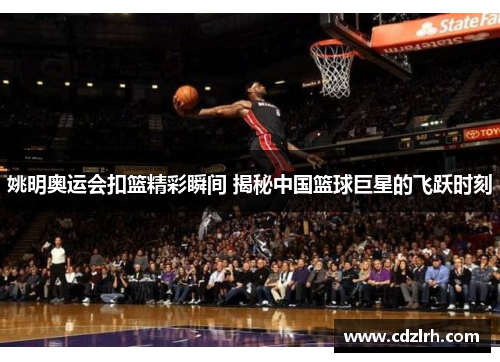 姚明奥运会扣篮精彩瞬间 揭秘中国篮球巨星的飞跃时刻