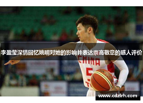 李盈莹深情回忆姚明对她的影响并表达崇高敬意的感人评价