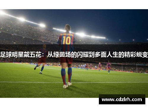 足球明星戴五花：从绿茵场的闪耀到多面人生的精彩蜕变
