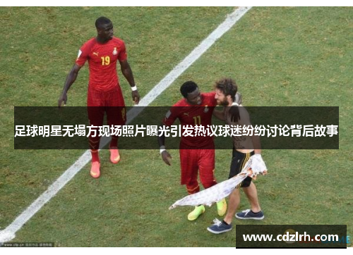 足球明星无塌方现场照片曝光引发热议球迷纷纷讨论背后故事