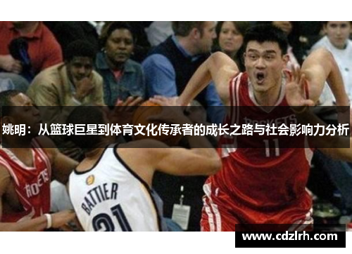 姚明：从篮球巨星到体育文化传承者的成长之路与社会影响力分析