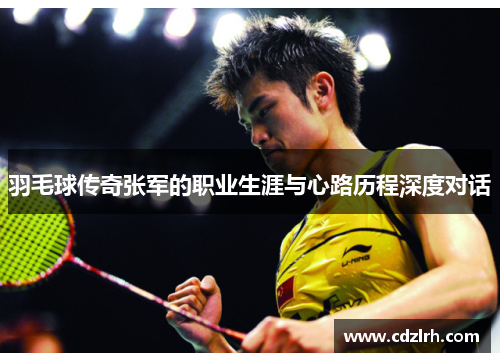 羽毛球传奇张军的职业生涯与心路历程深度对话