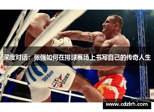 深度对话：张强如何在排球赛场上书写自己的传奇人生