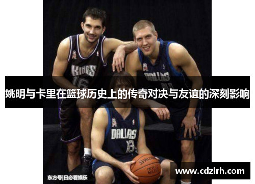 姚明与卡里在篮球历史上的传奇对决与友谊的深刻影响