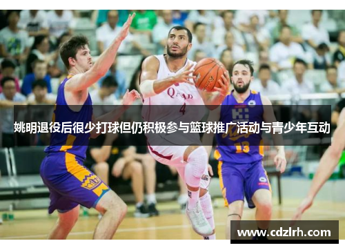 姚明退役后很少打球但仍积极参与篮球推广活动与青少年互动
