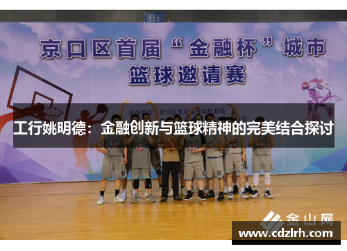 工行姚明德：金融创新与篮球精神的完美结合探讨