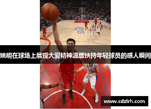 姚明在球场上展现大爱精神温暖扶持年轻球员的感人瞬间