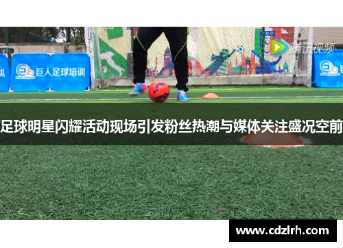 足球明星闪耀活动现场引发粉丝热潮与媒体关注盛况空前
