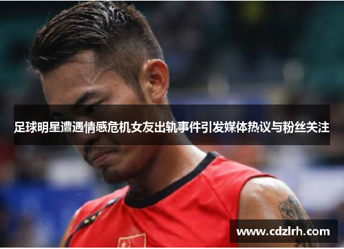 足球明星遭遇情感危机女友出轨事件引发媒体热议与粉丝关注