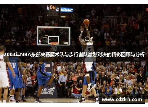 2004年NBA东部决赛魔术队与步行者队激烈对决的精彩回顾与分析
