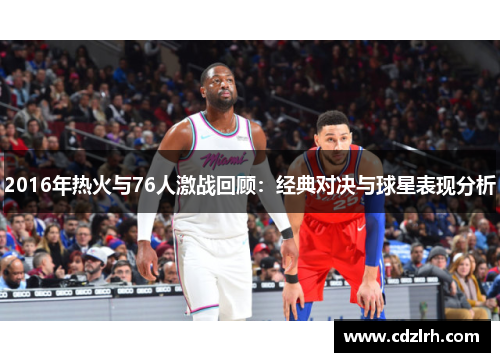 2016年热火与76人激战回顾：经典对决与球星表现分析