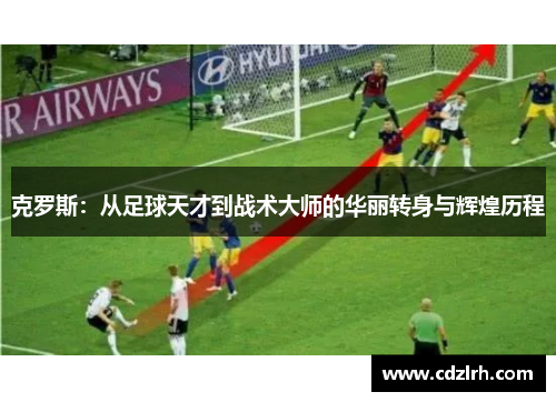 克罗斯：从足球天才到战术大师的华丽转身与辉煌历程