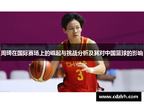 周琦在国际赛场上的崛起与挑战分析及其对中国篮球的影响