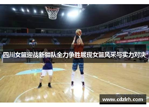 四川女篮迎战新疆队全力争胜展现女篮风采与实力对决