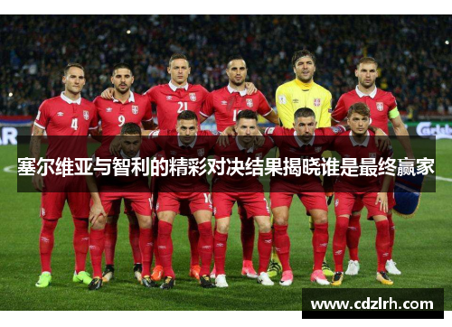 塞尔维亚与智利的精彩对决结果揭晓谁是最终赢家