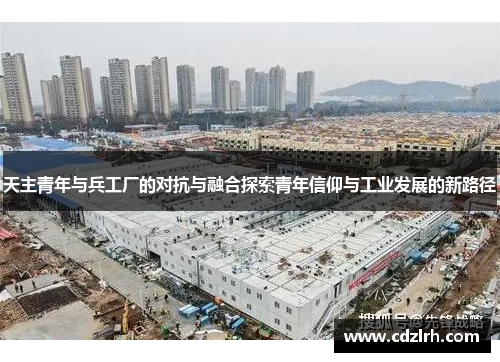 天主青年与兵工厂的对抗与融合探索青年信仰与工业发展的新路径