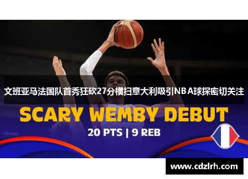 文班亚马法国队首秀狂砍27分横扫意大利吸引NBA球探密切关注