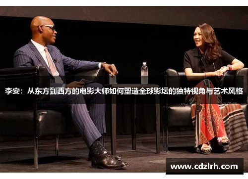 李安：从东方到西方的电影大师如何塑造全球影坛的独特视角与艺术风格