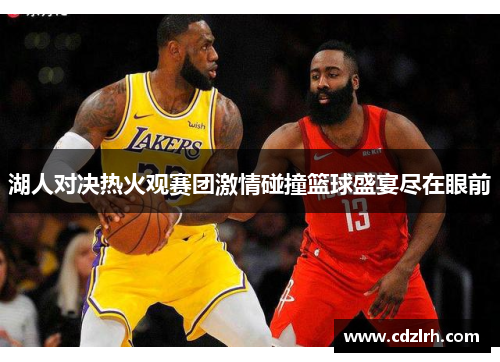 湖人对决热火观赛团激情碰撞篮球盛宴尽在眼前