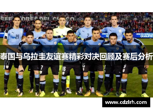 泰国与乌拉圭友谊赛精彩对决回顾及赛后分析
