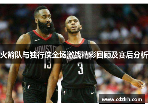 火箭队与独行侠全场激战精彩回顾及赛后分析