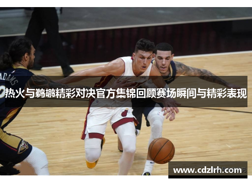 热火与鹈鹕精彩对决官方集锦回顾赛场瞬间与精彩表现