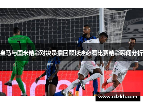 皇马与国米精彩对决录播回顾球迷必看比赛精彩瞬间分析