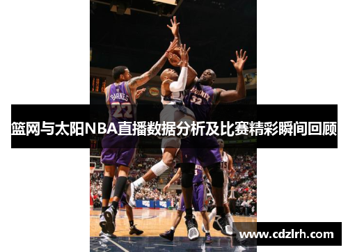 篮网与太阳NBA直播数据分析及比赛精彩瞬间回顾