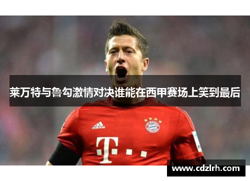 莱万特与鲁勾激情对决谁能在西甲赛场上笑到最后