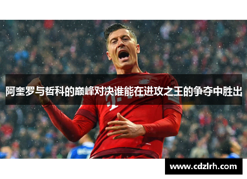阿奎罗与哲科的巅峰对决谁能在进攻之王的争夺中胜出